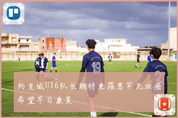 约克城U16队长朗特里罹患罕见血癌希望早日康复