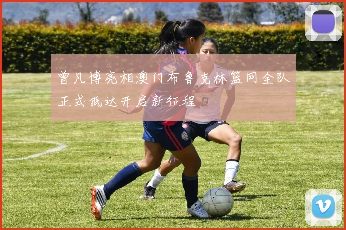 曾凡博亮相澳门布鲁克林篮网全队正式抵达开启新征程