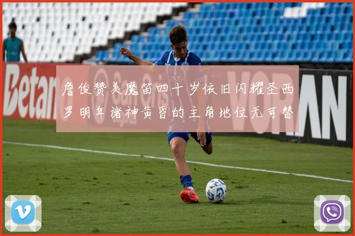 詹俊赞美魔笛四十岁依旧闪耀圣西罗明年诸神黄昏的主角地位无可替代