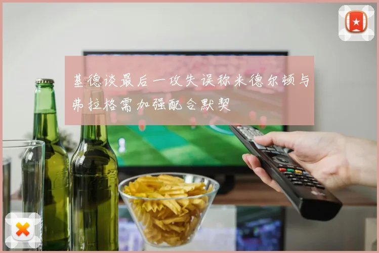 基德谈最后一攻失误称米德尔顿与弗拉格需加强配合默契