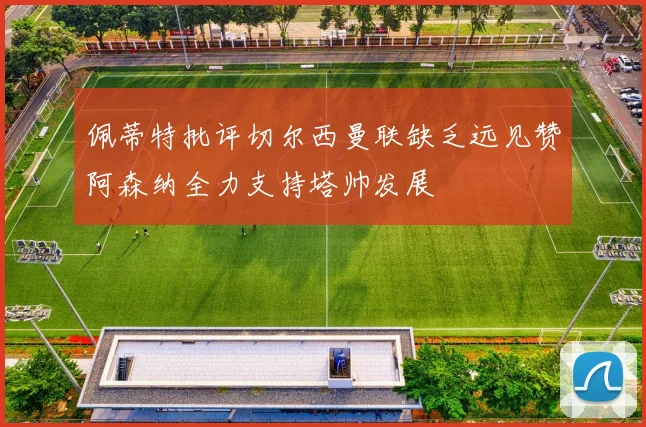 佩蒂特批评切尔西曼联缺乏远见赞阿森纳全力支持塔帅发展