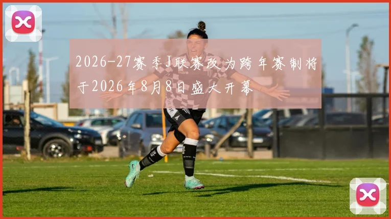 2026-27赛季J联赛改为跨年赛制将于2026年8月8日盛大开幕