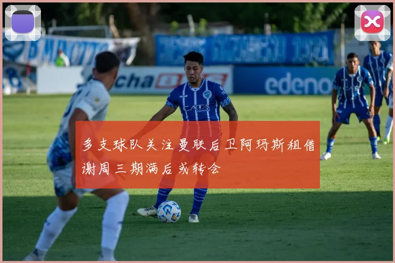 多支球队关注曼联后卫阿玛斯租借谢周三期满后或转会