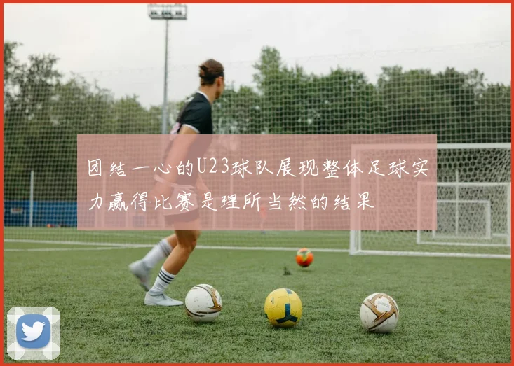 团结一心的U23球队展现整体足球实力赢得比赛是理所当然的结果