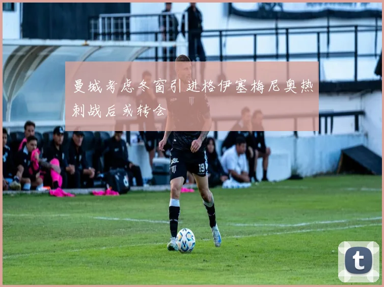 曼城考虑冬窗引进格伊塞梅尼奥热刺战后或转会