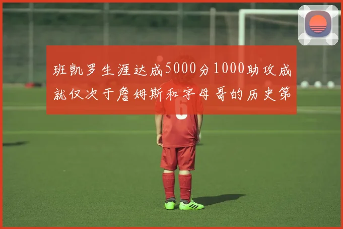 班凯罗生涯达成5000分1000助攻成就仅次于詹姆斯和字母哥的历史第三年轻球员