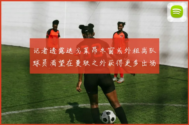 记者透露迭戈莱昂冬窗或外租离队球员渴望在曼联之外获得更多出场机会
