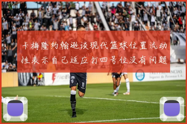 卡梅隆约翰逊谈现代篮球位置流动性表示自己适应打四号位没有问题