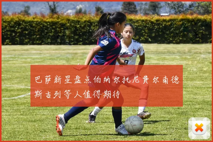巴萨新星盘点伯纳尔托尼费尔南德斯吉列等人值得期待