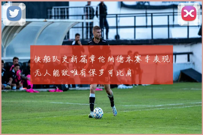 快船队史新篇章伦纳德本赛季表现无人能敌唯有保罗可比肩