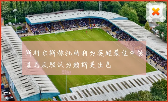 斯科尔斯称托纳利为英超最佳中场基恩反驳认为赖斯更出色