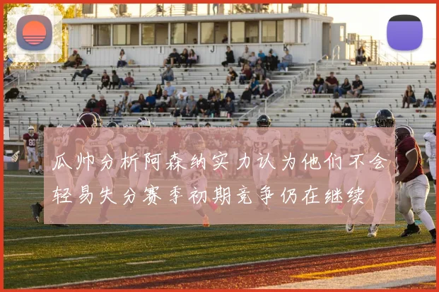 瓜帅分析阿森纳实力认为他们不会轻易失分赛季初期竞争仍在继续