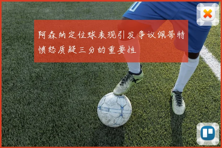 阿森纳定位球表现引发争议佩蒂特愤怒质疑三分的重要性