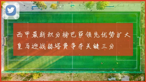 西甲最新积分榜巴萨领先优势扩大皇马迎战赫塔费争夺关键三分