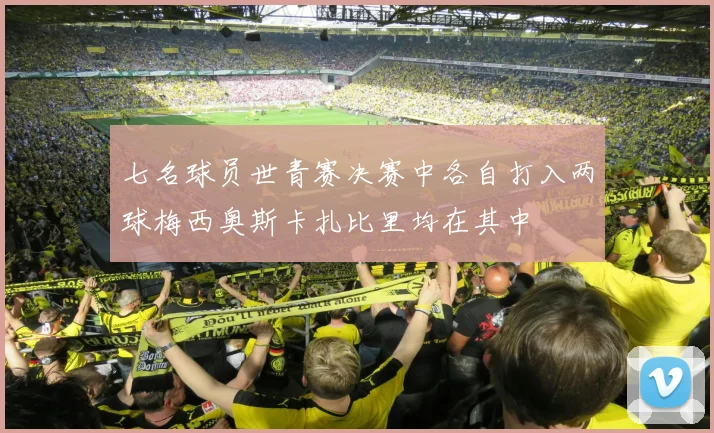 七名球员世青赛决赛中各自打入两球梅西奥斯卡扎比里均在其中