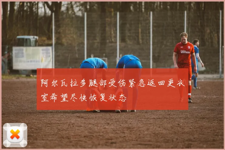 阿尔瓦拉多腿部受伤紧急返回更衣室希望尽快恢复状态