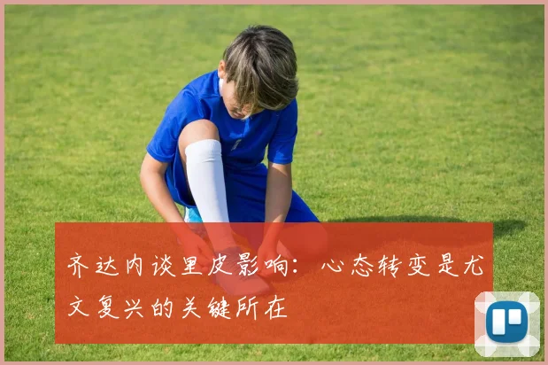 齐达内谈里皮影响：心态转变是尤文复兴的关键所在