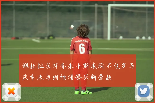 佩杜拉点评齐米卡斯表现不佳罗马庆幸未与利物浦签买断条款