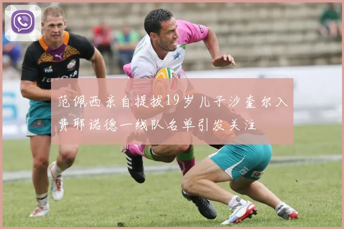 范佩西亲自提拔19岁儿子沙奎尔入费耶诺德一线队名单引发关注