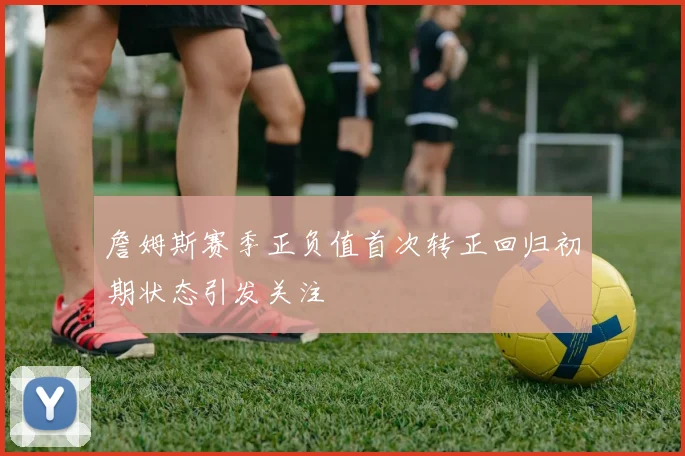 詹姆斯赛季正负值首次转正回归初期状态引发关注