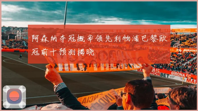 阿森纳夺冠概率领先利物浦巴黎欧冠前十预测揭晓