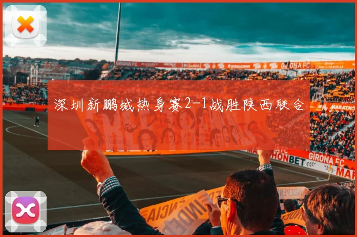 深圳新鹏城热身赛2-1战胜陕西联合