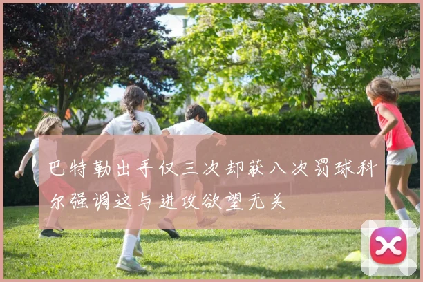 巴特勒出手仅三次却获八次罚球科尔强调这与进攻欲望无关