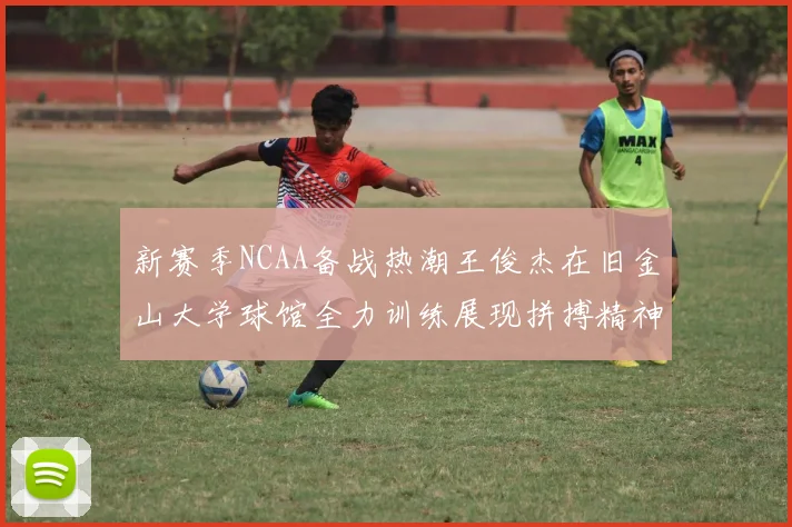新赛季NCAA备战热潮王俊杰在旧金山大学球馆全力训练展现拼搏精神