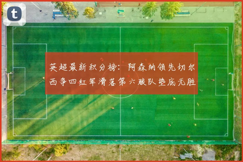 英超最新积分榜：阿森纳领先切尔西争四红军滑落第六狼队垫底无胜绩